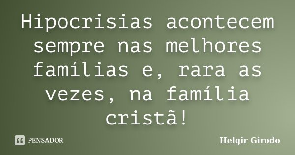 Hipocrisias acontecem sempre nas melhores famílias e, rara as vezes, na família cristã!... Frase de Helgir Girodo.