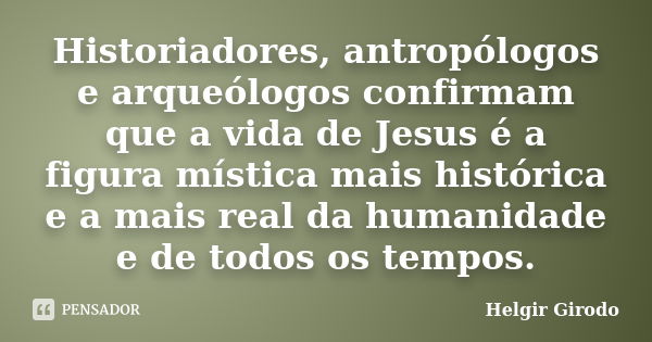 Historiadores, antropólogos e arqueólogos confirmam que a vida de Jesus é a figura mística mais histórica e a mais real da humanidade e de todos os tempos.... Frase de Helgir Girodo.