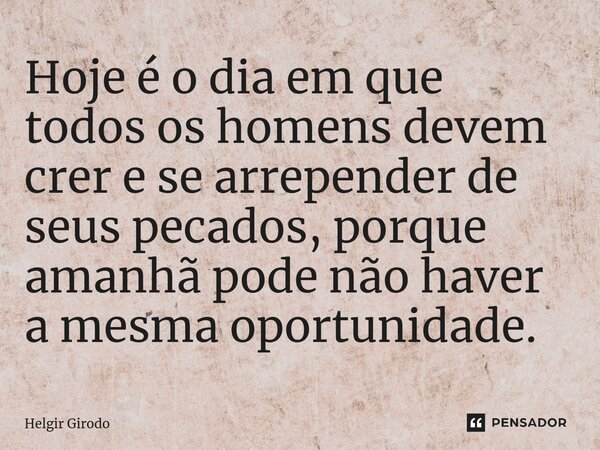 Hoje é o dia em que todos os homens devem crer e se arrepender de seus pecados, porque amanhã pode não haver a mesma oportunidade.⁠... Frase de Helgir Girodo.