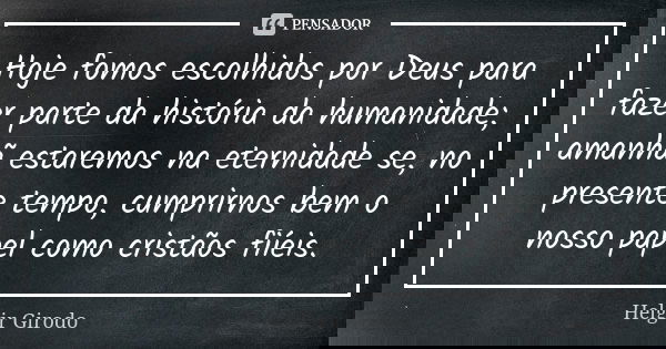 Hoje fomos escolhidos por Deus para fazer parte da história da humanidade; amanhã estaremos na eternidade se, no presente tempo, cumprirnos bem o nosso papel co... Frase de Helgir Girodo.
