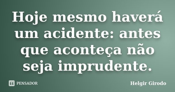 Hoje mesmo haverá um acidente: antes que aconteça não seja imprudente.... Frase de Helgir Girodo.