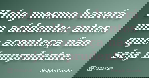 Hoje mesmo haverá um acidente: antes que aconteça não seja imprudente.... Frase de Helgir Girodo.