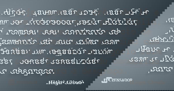 Hoje, quem não crê, não lê e nem se interessa pela Bíblia, já rompeu seu contrato de desligamento da sua alma com Deus e fechou um negócio ruim com o Diabo, sen... Frase de Helgir Girodo.