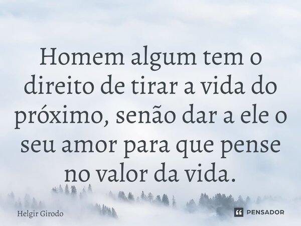 Homem algum tem o direito de tirar a vida do próximo, senão dar a ele o seu amor para que pense no valor da vida.... Frase de Helgir Girodo.