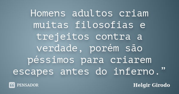 Homens adultos criam muitas filosofias e trejeitos contra a verdade, porém são péssimos para criarem escapes antes do inferno.”... Frase de Helgir Girodo.