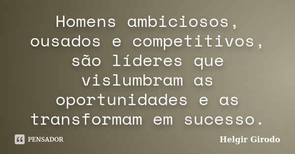 Homens ambiciosos, ousados e competitivos, são líderes que vislumbram as oportunidades e as transformam em sucesso.... Frase de Helgir Girodo.