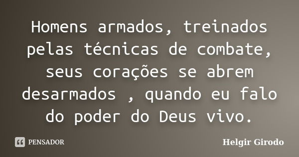 Homens armados, treinados pelas técnicas de combate, seus corações se abrem desarmados , quando eu falo do poder do Deus vivo.... Frase de Helgir Girodo.