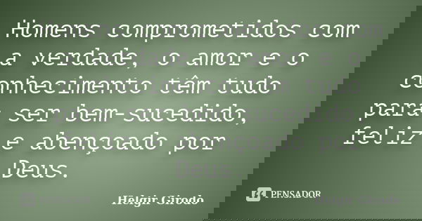 Homens comprometidos com a verdade, o amor e o conhecimento têm tudo para ser bem-sucedido, feliz e abençoado por Deus.... Frase de Helgir Girodo.