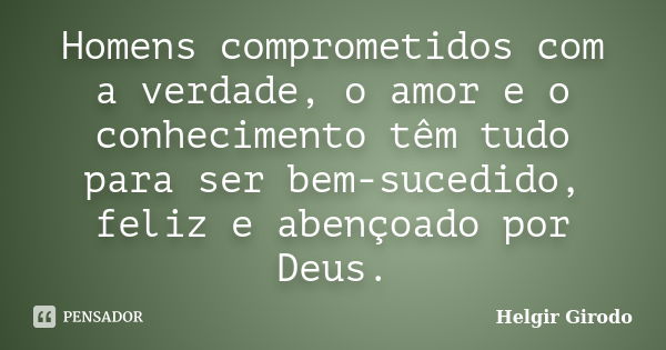 Homens comprometidos com a verdade, o amor e o conhecimento têm tudo para ser bem-sucedido, feliz e abençoado por Deus.... Frase de Helgir Girodo.