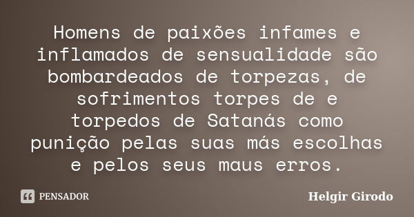 Homens de paixões infames e inflamados de sensualidade são bombardeados de torpezas, de sofrimentos torpes de e torpedos de Satanás como punição pelas suas más ... Frase de Helgir Girodo.