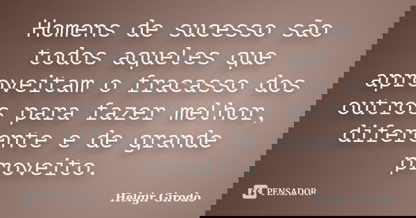Homens de sucesso são todos aqueles que aproveitam o fracasso dos outros para fazer melhor, diferente e de grande proveito.... Frase de Helgir Girodo.