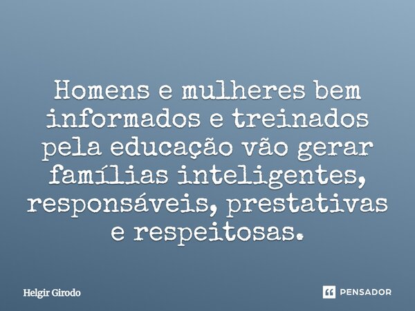 ⁠Homens e mulheres bem informados e treinados pela educação vão gerar famílias inteligentes, responsáveis, prestativas e respeitosas.... Frase de Helgir Girodo.