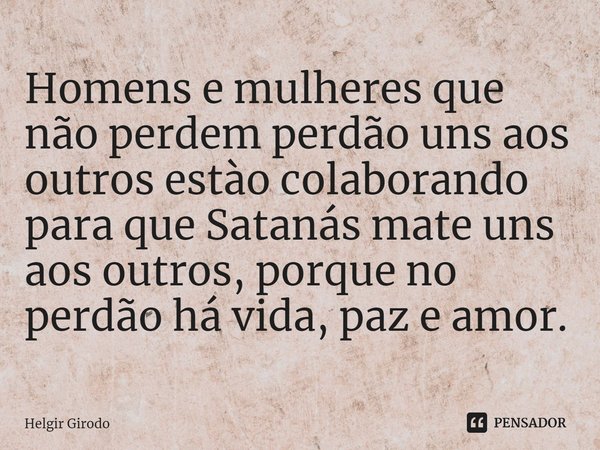 ⁠Homens e mulheres que não perdem perdão uns aos outros estào colaborando para que Satanás mate uns aos outros, porque no perdão há vida, paz e amor.... Frase de Helgir Girodo.