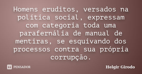 Homens eruditos, versados na política social, expressam com categoria toda uma parafernália de manual de mentiras, se esquivando dos processos contra sua própri... Frase de Helgir Girodo.