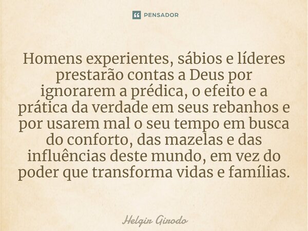 ⁠Homens experientes, sábios e líderes prestarão contas a Deus por ignorarem a prédica, o efeito e a prática da verdade em seus rebanhos e por usarem mal o seu t... Frase de Helgir Girodo.