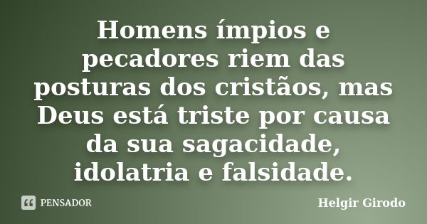 Homens ímpios e pecadores riem das posturas dos cristãos, mas Deus está triste por causa da sua sagacidade, idolatria e falsidade.... Frase de Helgir Girodo.