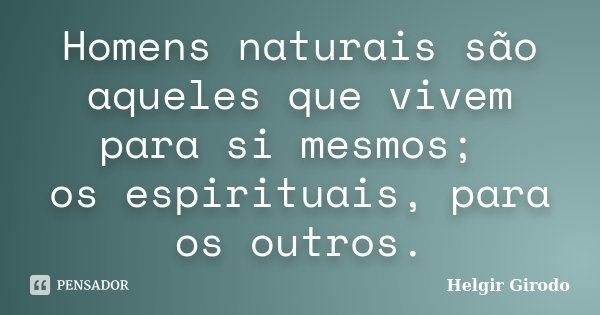 Homens naturais são aqueles que vivem para si mesmos; os espirituais, para os outros.... Frase de Helgir Girodo.