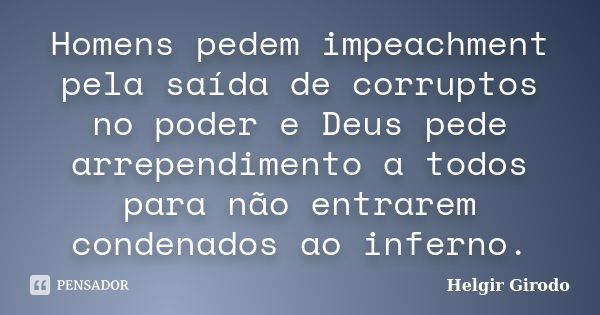 Homens pedem impeachment pela saída de corruptos no poder e Deus pede arrependimento a todos para não entrarem condenados ao inferno.... Frase de Helgir Girodo.