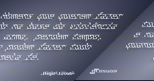 Homens que querem fazer tudo na base da violência e na arma, perdem tempo, quando podem fazer tudo pela fé.... Frase de Helgir Girodo.