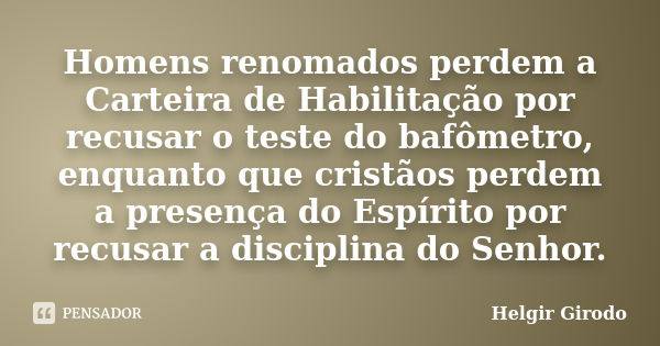 Homens renomados perdem a Carteira de Habilitação por recusar o teste do bafômetro, enquanto que cristãos perdem a presença do Espírito por recusar a disciplina... Frase de Helgir Girodo.