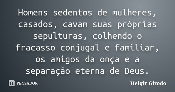 Homens sedentos de mulheres, casados, cavam suas próprias sepulturas, colhendo o fracasso conjugal e familiar, os amigos da onça e a separação eterna de Deus.... Frase de Helgir Girodo.