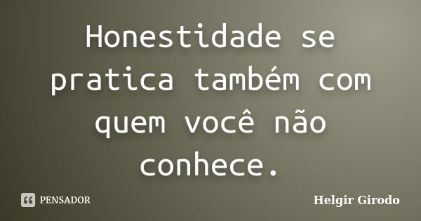 Honestidade se pratica também com quem você não conhece.... Frase de Helgir Girodo.