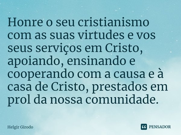 ⁠Honre o seu cristianismo com as suas virtudes e vos seus serviços em Cristo, apoiando, ensinando e cooperando com a causa e à casa de Cristo, prestados em prol... Frase de Helgir Girodo.