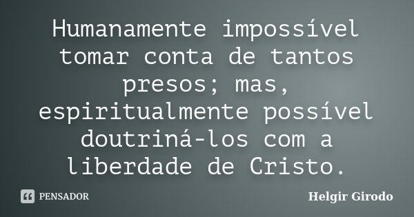 Humanamente impossível tomar conta de tantos presos; mas, espiritualmente possível doutriná-los com a liberdade de Cristo.... Frase de Helgir Girodo.