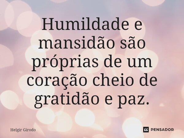 ⁠Humildade e mansidão são próprias de um coração cheio de gratidão e paz.... Frase de Helgir Girodo.