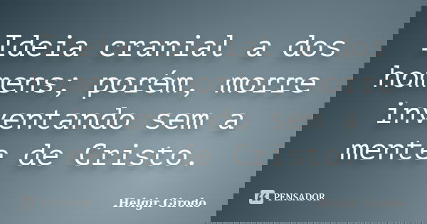 Ideia cranial a dos homens; porém, morre inventando sem a mente de Cristo.... Frase de Helgir Girodo.