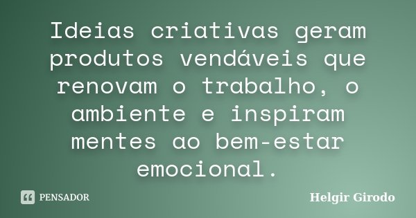 Ideias criativas geram produtos vendáveis que renovam o trabalho, o ambiente e inspiram mentes ao bem-estar emocional.... Frase de Helgir Girodo.