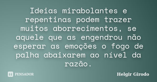 Ideias mirabolantes e repentinas podem trazer muitos aborrecimentos, se aquele que as engendrou não esperar as emoções o fogo de palha abaixarem ao nível da raz... Frase de Helgir Girodo.