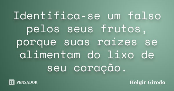 Identifica-se um falso pelos seus frutos, porque suas raízes se alimentam do lixo de seu coração.... Frase de Helgir Girodo.