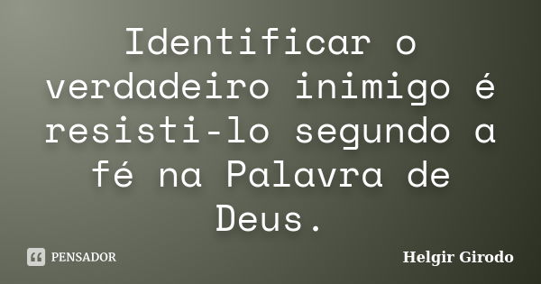 Identificar o verdadeiro inimigo é resisti-lo segundo a fé na Palavra de Deus.... Frase de Helgir Girodo.