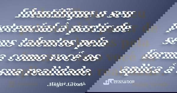 Identifique o seu potencial à partir de seus talentos pela forma como você os aplica à sua realidade.... Frase de Helgir Girodo.