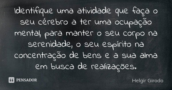 Identifique uma atividade que faça o seu cérebro a ter uma ocupação mental, para manter o seu corpo na serenidade, o seu espírito na concentração de bens e a su... Frase de Helgir Girodo.