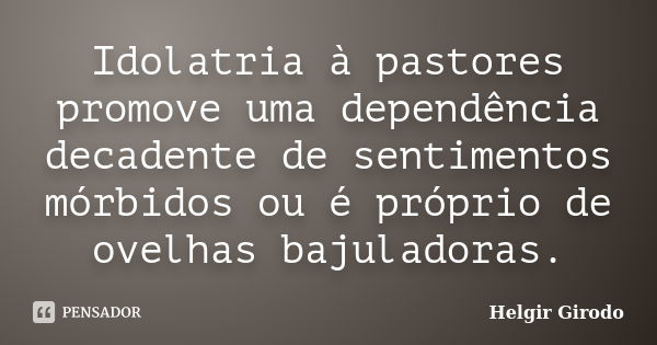 Idolatria à pastores promove uma dependência decadente de sentimentos mórbidos ou é próprio de ovelhas bajuladoras.... Frase de Helgir Girodo.