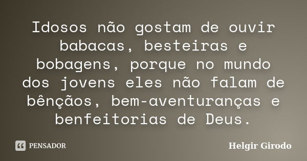 Idosos não gostam de ouvir babacas, besteiras e bobagens, porque no mundo dos jovens eles não falam de bênçãos, bem-aventuranças e benfeitorias de Deus.... Frase de Helgir Girodo.