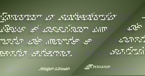 Ignorar a sabedoria de Deus é assinar um contrato de morte e sofrimento eterno.... Frase de Helgir Girodo.