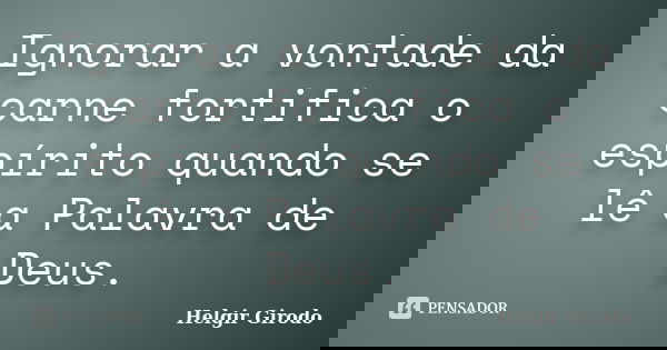 Ignorar a vontade da carne fortifica o espírito quando se lê a Palavra de Deus.... Frase de Helgir Girodo.