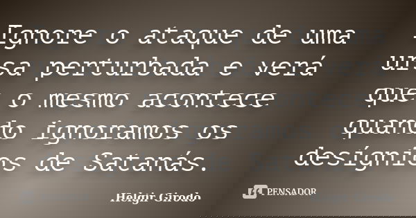 Ignore o ataque de uma ursa perturbada e verá que o mesmo acontece quando ignoramos os desígnios de Satanás.... Frase de Helgir Girodo.