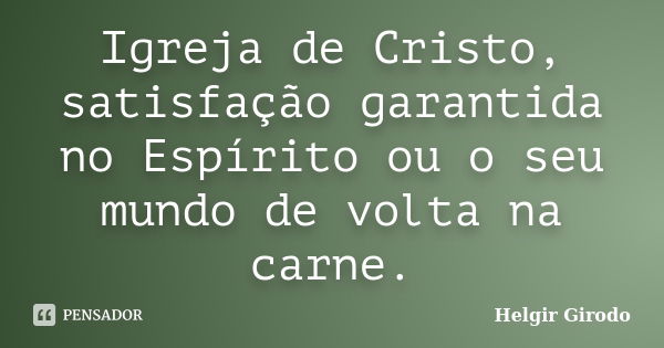 Igreja de Cristo, satisfação garantida no Espírito ou o seu mundo de volta na carne.... Frase de Helgir Girodo.