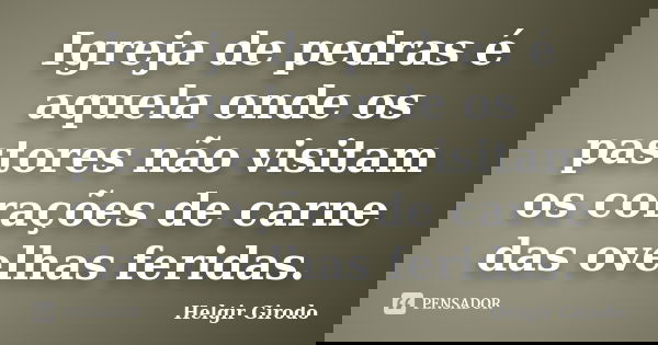 Igreja de pedras é aquela onde os pastores não visitam os corações de carne das ovelhas feridas.... Frase de Helgir Girodo.