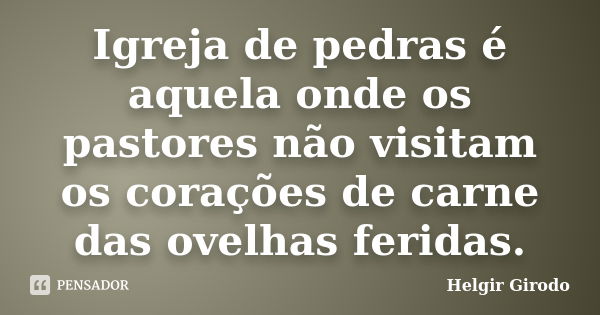 Igreja de pedras é aquela onde os pastores não visitam os corações de carne das ovelhas feridas.... Frase de Helgir Girodo.