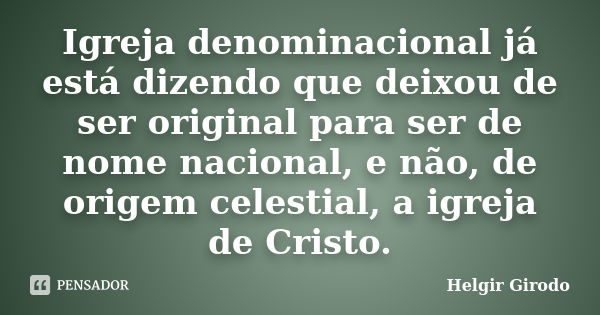 Igreja denominacional já está dizendo que deixou de ser original para ser de nome nacional, e não, de origem celestial, a igreja de Cristo.... Frase de Helgir Girodo.