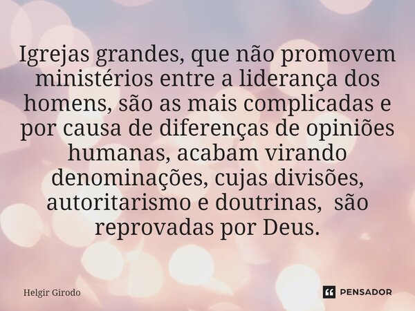 ⁠Igrejas grandes, que não promovem ministérios entre a liderança dos homens, são as mais complicadas e por causa de diferenças de opiniões humanas, acabam viran... Frase de Helgir Girodo.