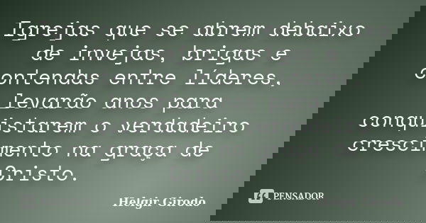 Igrejas que se abrem debaixo de invejas, brigas e contendas entre líderes, levarão anos para conquistarem o verdadeiro crescimento na graça de Cristo.... Frase de Helgir Girodo.