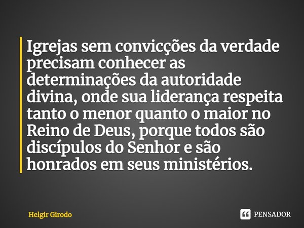 ⁠Igrejas sem convicções da verdade precisam conhecer as determinações da autoridade divina, onde sua liderança respeita tanto o menor quanto o maior no Reino de... Frase de Helgir Girodo.