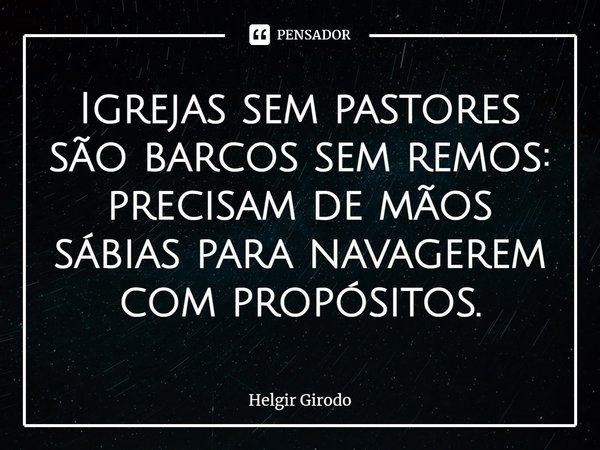 ⁠Igrejas sem pastores são barcos sem remos: precisam de mãos sábias para navagerem com propósitos.... Frase de Helgir Girodo.