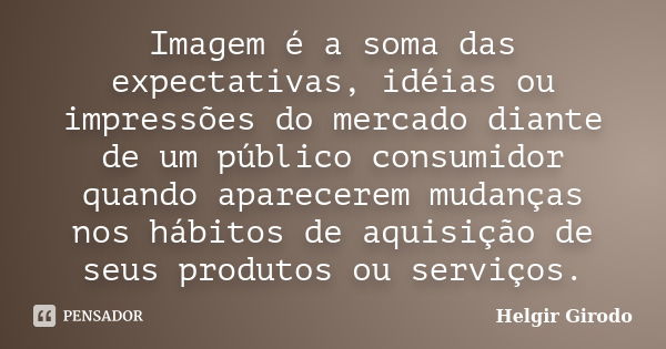 Imagem é a soma das expectativas, idéias ou impressões do mercado diante de um público consumidor quando aparecerem mudanças nos hábitos de aquisição de seus pr... Frase de Helgir Girodo.